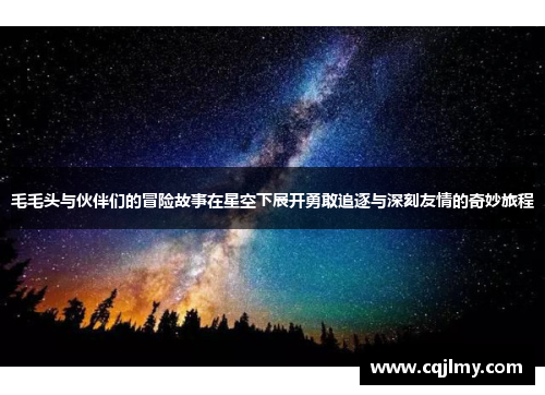 毛毛头与伙伴们的冒险故事在星空下展开勇敢追逐与深刻友情的奇妙旅程
